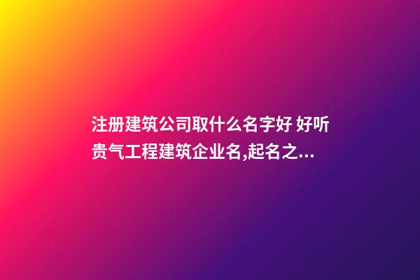 注册建筑公司取什么名字好 好听贵气工程建筑企业名,起名之家-第1张-公司起名-玄机派